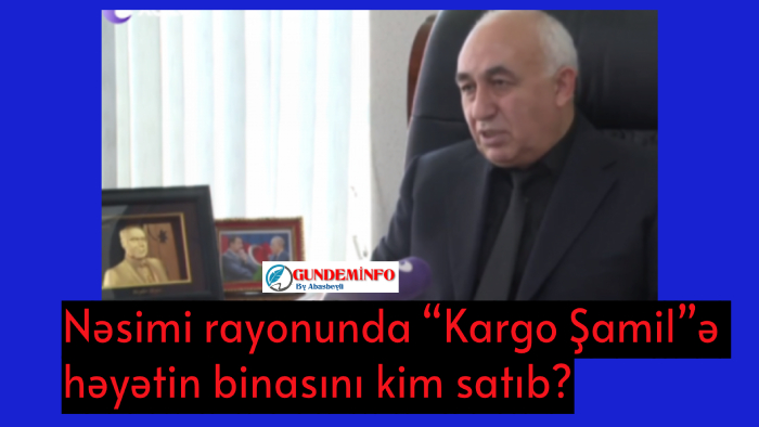 Nəsimi rayonunda “Kargo Şamil”ə həyətin binasını kim satıb?